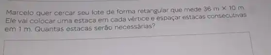 Marcelo quer cercar seu lote de forma retangular que mede
36mtimes 10m
Ele vai colocar uma estaca em cada vértice e espaçar estacas consecutivas
em 1 m. Quantas estacas serão necessárias?
square