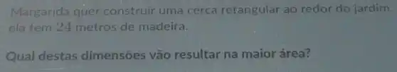 Margarida quer construir uma cerca retangular ao redor do jardim,
ela tem 24 metros de madeira.
Qual destas dimensões vão resultar na maior área?