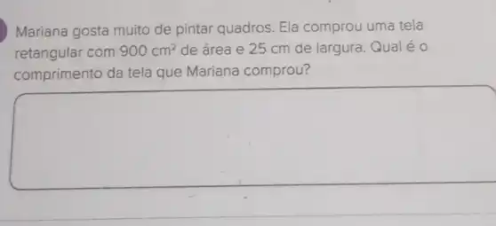 Mariana gosta muito de pintar quadros. Ela comprou uma tela
retangular com 900cm^2 de área e 25 cm de largura. Qual éo
comprimento da tela que Mariana comprou?
square