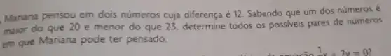 Mariana pensou em dois números cuja diferença é 12. Sabendo que um dos números é
maior do que 20 e menor do que 23, determine todos os possiveis pares de números
em que Mariana pode ter pensado.