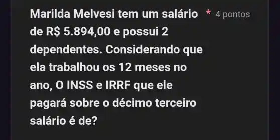 Marilda Melvesi tem um salário
de RS5.894,00 e possui 2
depende ntes. Considerando que
ela trabalhou os 12 messes no
ano, O IN ss e IRRF que ele
pagará sobre o décimo terceiro
salário é de?
4 pontos