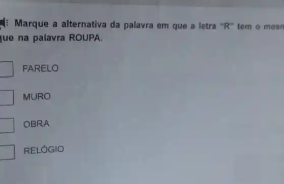 Marque a alternativa da palavra em que a letra "R" tem o mesn
ue na palavra ROUPA.
FARELO
MURO
OBRA
RELOGIO