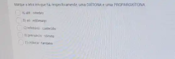 Marque a letra em que hà, respectivamente, uma OxiTONA e uma PROPAROXITONA
A) até-cérebro
B) só - estômago
C) refeitório-conteúdo
D) prenuncio-vômito
E) crônica-também