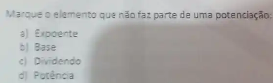 Marque o elemento que não faz parte de uma potenciação:
a) Expoente
b) Base
c) Dividendo
d) Potência