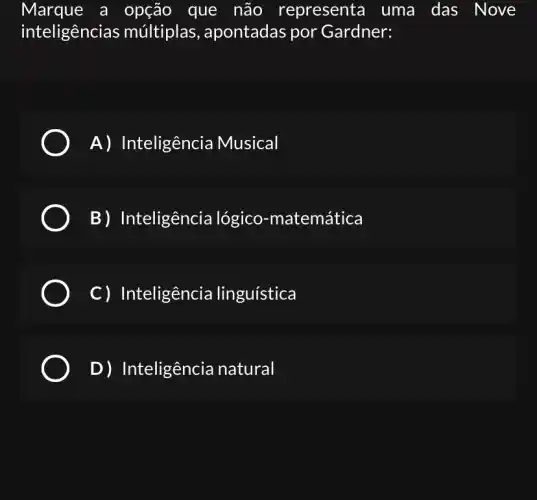 Marque a opção que não representa uma das Nove
inteligências múltiplas , apontadas por Gardner:
A) Inteligência Musical
B) Inteligência lógico-matemática
C) Inteligência linguística
D)nteligência natural