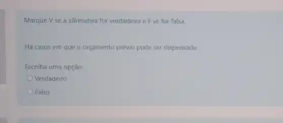 Marque V se a afirmativa for verdadeira e F se for falsa.
Há casos em que o orçamento prévio pode ser dispensado.
Escolha uma opção:
Verdadeiro
Falso