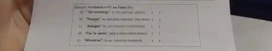 Marque Verdadeiro (V)ou Falso (F):
a) "Sin embargo" es un conector aditivo. ()
b) "Porque" se usa para expresar una causa . ()
c) "Aunque" es un conector condicional. ()
c d) "Por lo tanto "indica una consecuencia. ()
e) "Mientras" es un conector temporal. ()