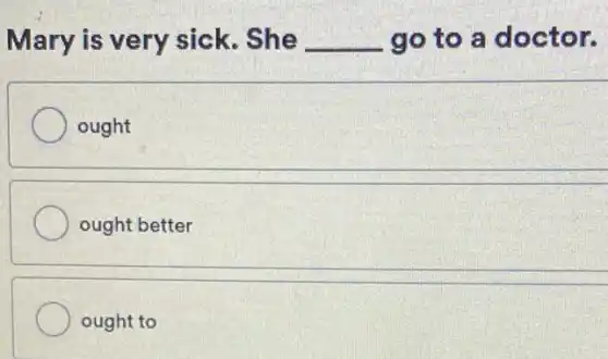 Mary is very sick. She __ go to a doctor.
ought
ought better
ought to