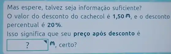 Mas espere , talvez seja informação suficiente?
valor do desconto do cachecol é 1,50A e o desconto
percentual é 20% 
Isso significa que seu preço após desconto
? M M certo?