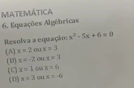 MATEMA TICA
6 Al gébricas
Reso Iva a equ acao:
x^2-5x+6=0
(A) x=2 ou x=3
(B) x=-2 ou x=3
(C) x=1 ou x=6
(D) x=3 ou x=-6