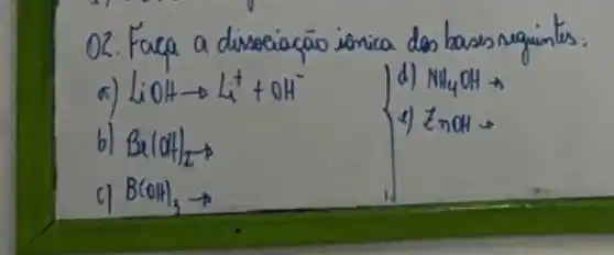 a) mathrm(LiOH) arrow mathrm(Li)^++mathrm(OH)^- 
d) mathrm(NH)_(4) mathrm(OH) arrow 
b) mathrm(B)(mathrm(OH))_(2) arrow 
e) mathrm(ZnOH) arrow 
c) mathrm(B)(mathrm(OH))_(3) arrow