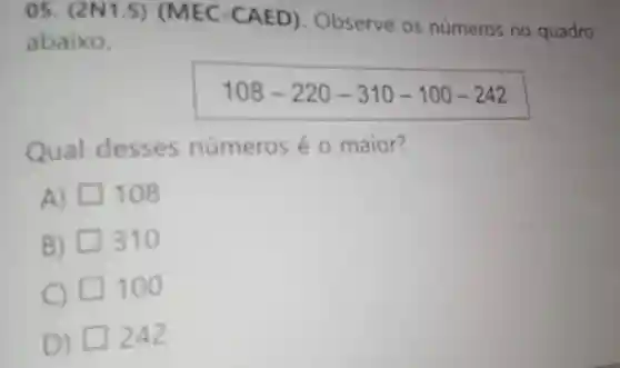 (MEC-CA ED). Observe os números no quadro
abaixo.
108-220-310-100-242
Qual desses números é o maior?
A) 108
B) 310
C) 100
D)
242