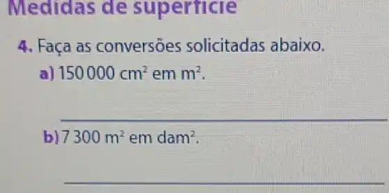 Medid as de
4. Faca as conversoes solicitadas abaixo.
a) 150000cm^2 em m^2
__
b) 7300m^2 em dam^2
__