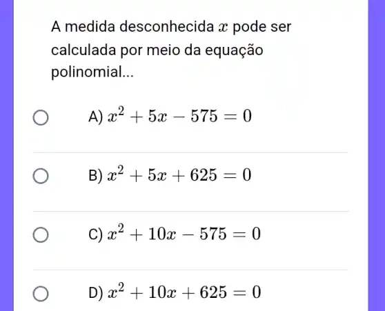 A medida desconhecida x pode ser
calculada por meio da equação
polinomial __
A) x^2+5x-575=0
B) x^2+5x+625=0
C) x^2+10x-575=0
D) x^2+10x+625=0