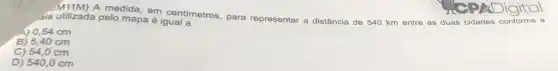 A medida, em centimetros, para representar a distância de 540 km entre as duas cidades conforme a
ala utilizada pelo mapa é igual a
54 cm
B) 5,40 cm
C) 54,0 cm
D) 540,0 cm