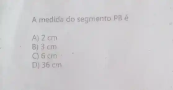 A medida do segmento. PB é
A) 2 cm
B) 3 cm
C) 6 cm
D) 36 cm