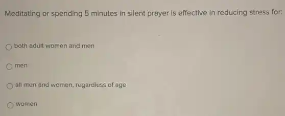 Meditating or spending 5 minutes in silent prayer is effective in reducing stress for:
both adult women and men
men
all men and women regardless of age
women