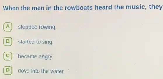 When the men in the rowboats heard the music , they
A stopped rowing.
B started to sing.
C became angry.
D dove into the water. D