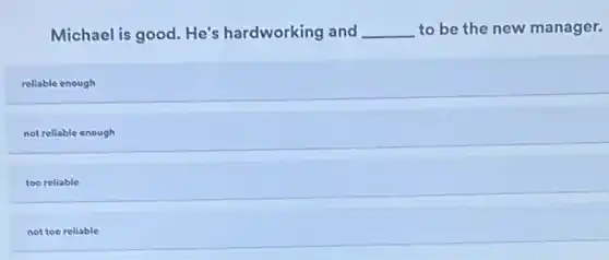 Michael is good. He's hardworking and __ to be the new manager.
reliable enough
not reliable enough
too reliable
not too reliable