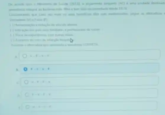 Ministene da Saide (2011)a anjamento conjunto (AC)e una unidade destinad.
sido recomendada deside 1970
Considerando que cadi julgue as afirmativas
Verdadero (N) c Falso (F)
1) Mumanizacho e reducho do vinculo afetivo
(1) Interacio dos pais elou familires :profisionais da taide
1 Troca de expenencias com outras miles
(1) Aumento do
Ausinale a altemativa que apresenta a tequence COMMETA
A
V-F-V-F
E
Forovol
v-F-F-v
F-v-F-v
V-V-V-1