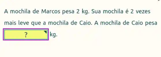 A mochila de Marcos pesa 2 kg . Sua mochila é 2 vezes
mais leve que a mochila de Caio. A mochila de Caio pesa
square  kg. ?