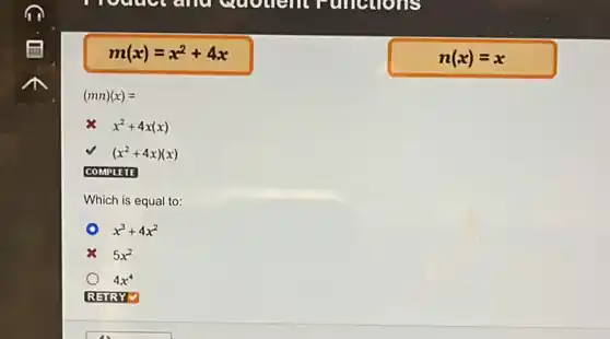 moduct and equilities uncurious
m(x)=x^2+4x
n(x)=x
(mn)(x)=
x^2+4x(x)
(x^2+4x)(x)
COMPLETE
Which is equal to:
x^3+4x^2
5x^2
4x^4
RETRYV