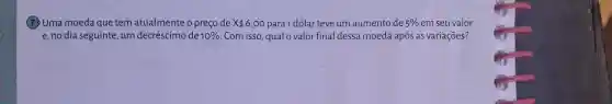 moeda que tem atualmente o preço de X6,00 para 1 dólar teve um aumento de 5%  em seu valor
e, no dia seguinte, um decréscimo de 10%  Com isso, qual o valor final dessa moeda após as variações?