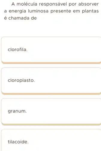 A molécula responsáv el por absorver
a energia luminosa presente em plantas
é chamada de
clorofila.
cloroplasto.
granum.
tilacoide.