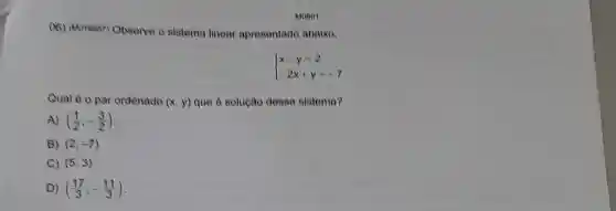 Monor
Observe o sistoma linear apresentado abaixo.
 ) x-y=2 -2x+y=-7 
Qual é o par ordenado (x,y) que o solução dosso sistema?
A) ((1)/(2),-(3)/(2))
B) (2,-7)
C) (5,3)
D) ((17)/(3),-(11)/(3))