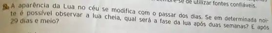 -more-se de utilizar fontes confiáveis.
8 A aparência da Lua no céu se modifica com o passar dos dias. Se em determinada noi-
te é possivel observar a lua cheia, qual será a fase da lua após duas semanas?E após 29 dias e meio?