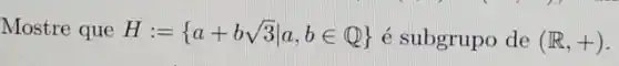 Mostre que H:= a+bsqrt (3)vert a,bin Q)  é subgrupo de (R,+)