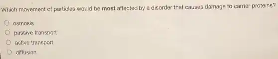 Which movement of particles would be most affected by a disorder that causes damage to carrier proteins?
osmosis
passive transport
active transport
diffusion