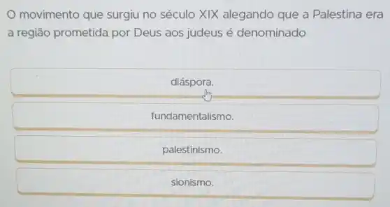 movimento que surgiu no século XIX alegando que a Palestina era
a região prometida por Deus aos judeus é denominado
diáspora.
fundamentalismo.
palestinismo.
sionismo.