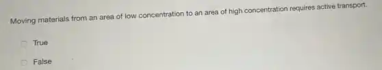 Moving materials from an area of low concentration to an area of high concentration requires active transport.
True
False