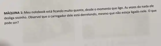 MÁQUINA 1: Meu notebook está ficando muito quente desde o momento que ligo. As vezes do nada ele
desliga sozinho. Observei que o carregador dele está derretendo, mesmo que não esteja ligado nele. O que
pode ser?