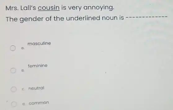 Mrs. Lall's cousin is very annoying.
The gender of the underlined noun is
__
masculine
feminine
c. neutral
d. common