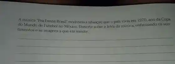 A música "Pra frente Brasil'evidencia a situação que o país vivia em 1970, ano da Copa
do Mundo de Futebol no México. Disserte sobre a letra da música , enfatizando os sen-
timentos e as imagens a que ela remete.
__