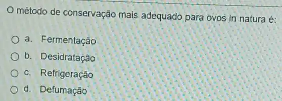 método de conservação mais adequado para ovos in natura é:
a. Fermentação
b. Desidratação
c. Refrigeração
d. Defumação