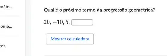 métr __
omé...
Qual é 0 próximo termo da progressão geométrica?
20,-10,5