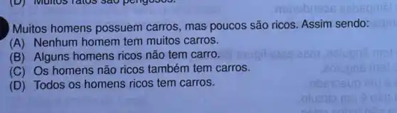 Muitos homens possuem carros, mas poucos são ricos. Assim sendo:
(A) Nenhum homem tem muitos carros.
(B) Alguns homens ricos não tem carro.
(C) Os homens não ricos também tem carros.
(D) Todos os homens ricos tem carros.
obsibsup mu
oluorio mu