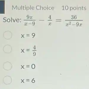 Multiple Choice 10 points
Solve: (9x)/(x-9)-(4)/(x)=(36)/(x^2)-9x
x=9
x=(4)/(9)
x=0
x=6