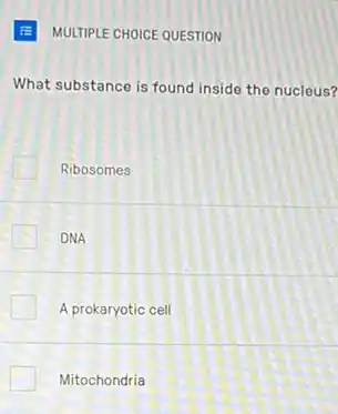 MULTIPLE CHOICE QUESTION
What substance is found inside the nucleus?
Ribosomes
DNA
A prokaryotic cell
Mitochondria