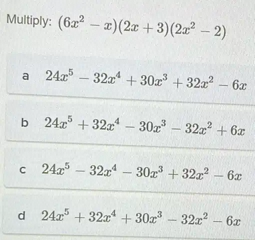 Multiply:
(6x^2-x)(2x+3)(2x^2-2)
a 24x^5-32x^4+30x^3+32x^2-6x
b 24x^5+32x^4-30x^3-32x^2+6x
C 24x^5-32x^4-30x^3+32x^2-6x
d 24x^5+32x^4+30x^3-32x^2-6x