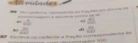 n idades
No caderno repre
as fracôes em forma de
porcent agem e escreve como se lệ.
(6)/(100)
c) (80)/(100)
b) (20)/(100)
d) (50)/(100)
Escreva no caderno a fração corres pondente às
norcentanens	denominador 100.