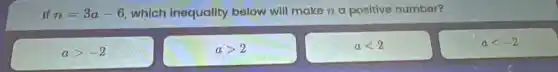 if n=3a-6 which inequality below will make n a positive number?
agt -2
agt 2
alt 2
alt -2