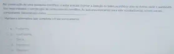 Na construção de uma pesquisa dentifica, o autor precisa chamar a atenção do leitor ou público-alvo na defesa razão e viabilidade
dos seus estudos e construção do conhecimento cientifico As palavras marcantes para este resultado estão visiveis em um
componente denominado como __
Marque a alternativa que completa a frase corretamente.
a. Problema
b. Justificativa.
c. Tema
d. Hipotese.
e. Objetivo