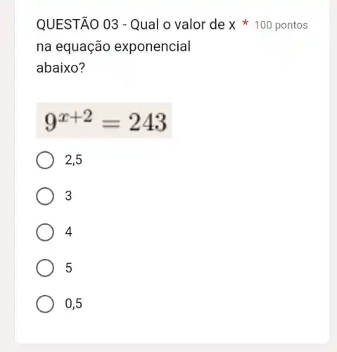 na equação exponencial
abaixo?
9^x+2=243
2,5
3
4
5
0,5
QUESTÃ 0 03 - Qual o valor de x 100 pontos