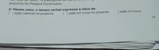 Na hose do learn. A company to
encontra no Present Continuous.
2- Nesse caso, o tempo verbal expressa a ideia de:
) ação no futuro
() ação habitual no presente
( ) ação em curso no presente