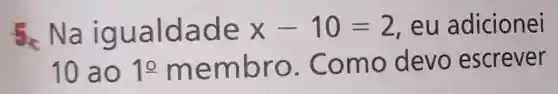 Na ig ualda de x-10=2 , eu adicionei
10 ao 10 memb ro. Co mo devo escrever