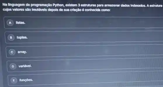 Na linguagem de programação Python existem 3 estruturas para armazenar dados Indexados. A estrutura
cujos valores são depols de sua criação é conhecida como:
A listas.
B ) tuplas.
C array.
D ) variável.
E ) funçōes.